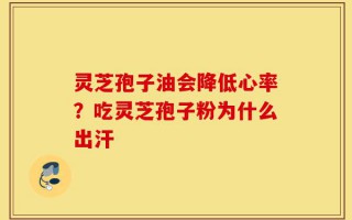 灵芝孢子油会降低心率？吃灵芝孢子粉为什么出汗