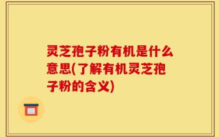 灵芝孢子粉有机是什么意思(了解有机灵芝孢子粉的含义)