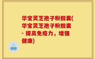 华宝灵芝孢子粉胶囊(华宝灵芝孢子粉胶囊 - 提高免疫力，增强健康)