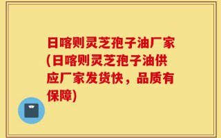 日喀则灵芝孢子油厂家(日喀则灵芝孢子油供应厂家发货快，品质有保障)