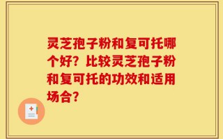 灵芝孢子粉和复可托哪个好？比较灵芝孢子粉和复可托的功效和适用场合？