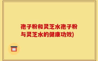 孢子粉和灵芝水孢子粉与灵芝水的健康功效)