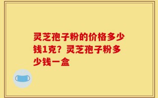 灵芝孢子粉的价格多少钱1克？灵芝孢子粉多少钱一盒