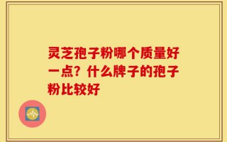 灵芝孢子粉哪个质量好一点？什么牌子的孢子粉比较好