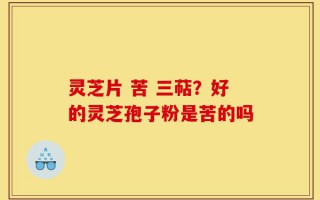 灵芝片 苦 三萜？好的灵芝孢子粉是苦的吗