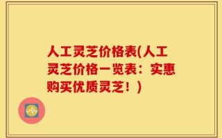 人工灵芝价格表(人工灵芝价格一览表：实惠购买优质灵芝！)
