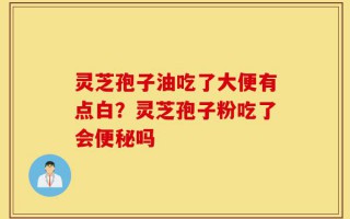灵芝孢子油吃了大便有点白？灵芝孢子粉吃了会便秘吗
