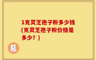 1克灵芝孢子粉多少钱(克灵芝孢子粉价格是多少？)