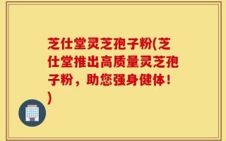 芝仕堂灵芝孢子粉(芝仕堂推出高质量灵芝孢子粉，助您强身健体！)