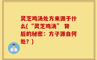 灵芝鸡汤处方来源于什么(“灵芝鸡汤” 背后的秘密：方子源自何处？)