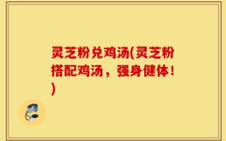 灵芝粉兑鸡汤(灵芝粉搭配鸡汤，强身健体！)
