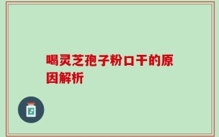 喝灵芝孢子粉口干的原因解析