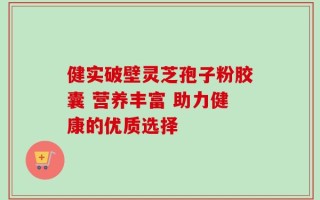 健实破壁灵芝孢子粉胶囊 营养丰富 助力健康的优质选择