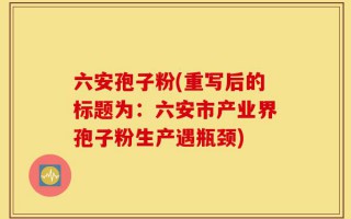 六安孢子粉(重写后的标题为：六安市产业界孢子粉生产遇瓶颈)