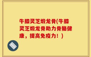牛膝灵芝煅龙骨(牛膝灵芝煅龙骨助力骨骼健康，提高免疫力！)