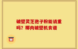 破壁灵芝孢子粉能诮重吗？椰肉破壁机食谱