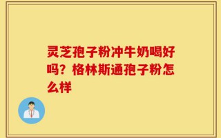 灵芝孢子粉冲牛奶喝好吗？格林斯通孢子粉怎么样