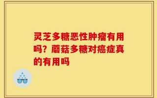 灵芝多糖恶性肿瘤有用吗？蘑菇多糖对癌症真的有用吗