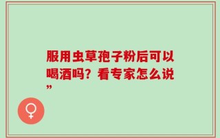 服用虫草孢子粉后可以喝酒吗？看专家怎么说”