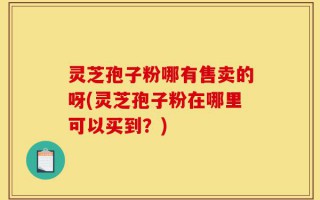 灵芝孢子粉哪有售卖的呀(灵芝孢子粉在哪里可以买到？)