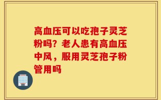 高血压可以吃孢子灵芝粉吗？老人患有高血压中风，服用灵芝孢子粉管用吗
