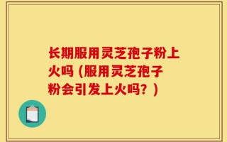 长期服用灵芝孢子粉上火吗 (服用灵芝孢子粉会引发上火吗？)