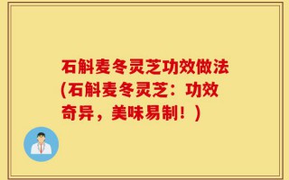 石斛麦冬灵芝功效做法(石斛麦冬灵芝：功效奇异，美味易制！)