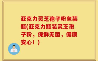 亚克力灵芝孢子粉包装瓶(亚克力瓶装灵芝孢子粉，保鲜无菌，健康安心！)