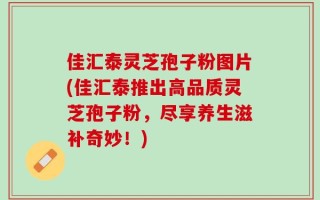 佳汇泰灵芝孢子粉图片(佳汇泰推出高品质灵芝孢子粉，尽享养生滋补奇妙！)