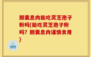 胆囊息肉能吃灵芝孢子粉吗(能吃灵芝孢子粉吗？胆囊息肉谨慎食用)