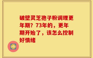 破壁灵芝孢子粉调理更年期？73年的，更年期开始了，该怎么控制好情绪