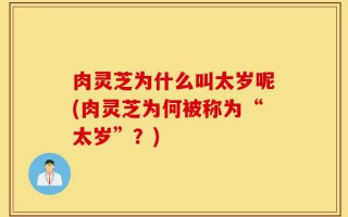 肉灵芝为什么叫太岁呢(肉灵芝为何被称为“太岁”？)