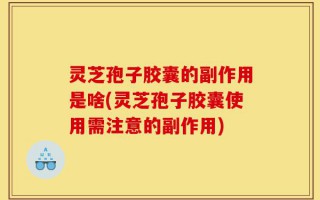 灵芝孢子胶囊的副作用是啥(灵芝孢子胶囊使用需注意的副作用)