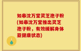 如皋沈万堂灵芝孢子粉(如皋沈万堂推出灵芝孢子粉，有效缓解身体亚健康状态)