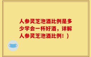 人参灵芝泡酒比例是多少学会一杯好酒，详解人参灵芝泡酒比例！)