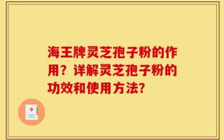 海王牌灵芝孢子粉的作用？详解灵芝孢子粉的功效和使用方法？