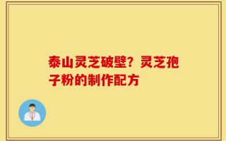 泰山灵芝破壁？灵芝孢子粉的制作配方