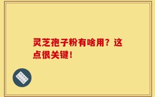 灵芝孢子粉有啥用？这点很关键！