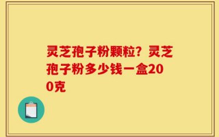 灵芝孢子粉颗粒？灵芝孢子粉多少钱一盒200克