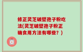 修正灵芝破壁孢子粉吃法(灵芝破壁孢子粉正确食用方法有哪些？)