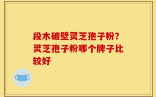 段木破壁灵芝孢子粉？灵芝孢子粉哪个牌子比较好