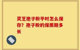 灵芝孢子粉平时怎么保存？孢子粉的保质期多长