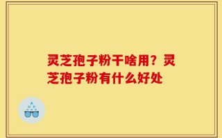 灵芝孢子粉干啥用？灵芝孢子粉有什么好处