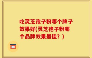 吃灵芝孢子粉哪个牌子效果好(灵芝孢子粉哪个品牌效果最佳？)