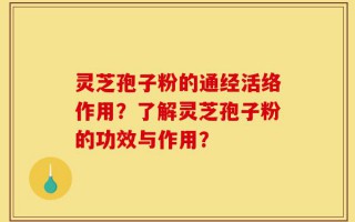 灵芝孢子粉的通经活络作用？了解灵芝孢子粉的功效与作用？