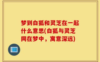 梦到白狐和灵芝在一起什么意思(白狐与灵芝同在梦中，寓意深远)