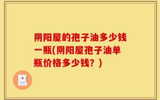 阴阳屋的孢子油多少钱一瓶(阴阳屋孢子油单瓶价格多少钱？)