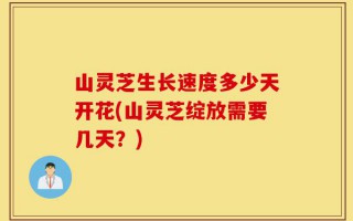 山灵芝生长速度多少天开花(山灵芝绽放需要几天？)