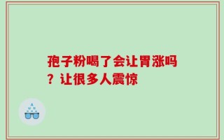孢子粉喝了会让胃涨吗？让很多人震惊