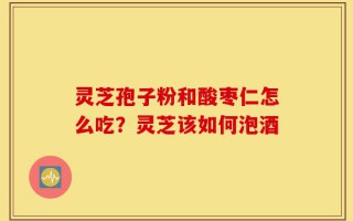 灵芝孢子粉和酸枣仁怎么吃？灵芝该如何泡酒